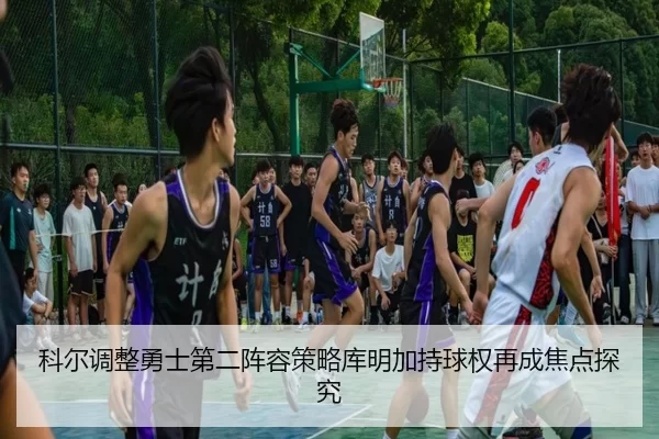 科尔调整勇士第二阵容策略库明加持球权再成焦点探究