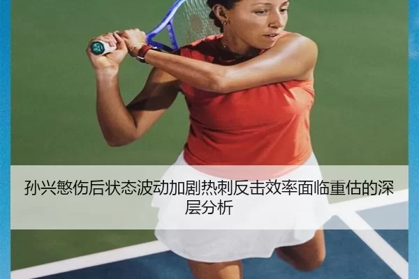 孙兴慜伤后状态波动加剧热刺反击效率面临重估的深层分析